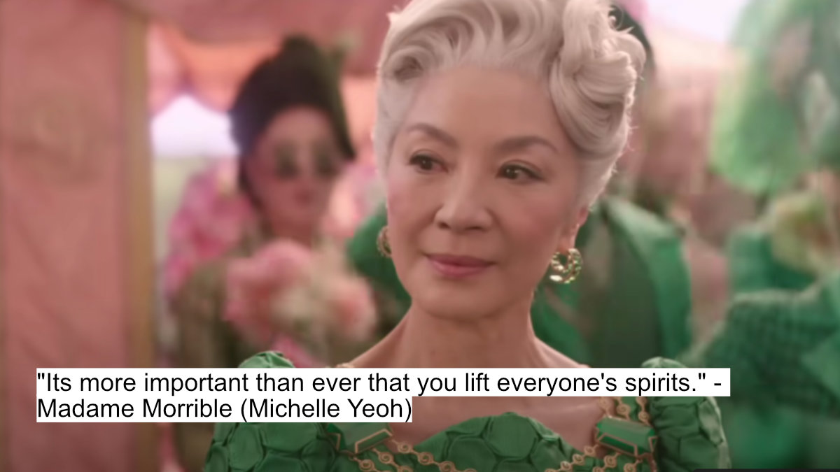 its more important than ever that you lift everyone's spirits. - madame morrible (michelle yeoh)