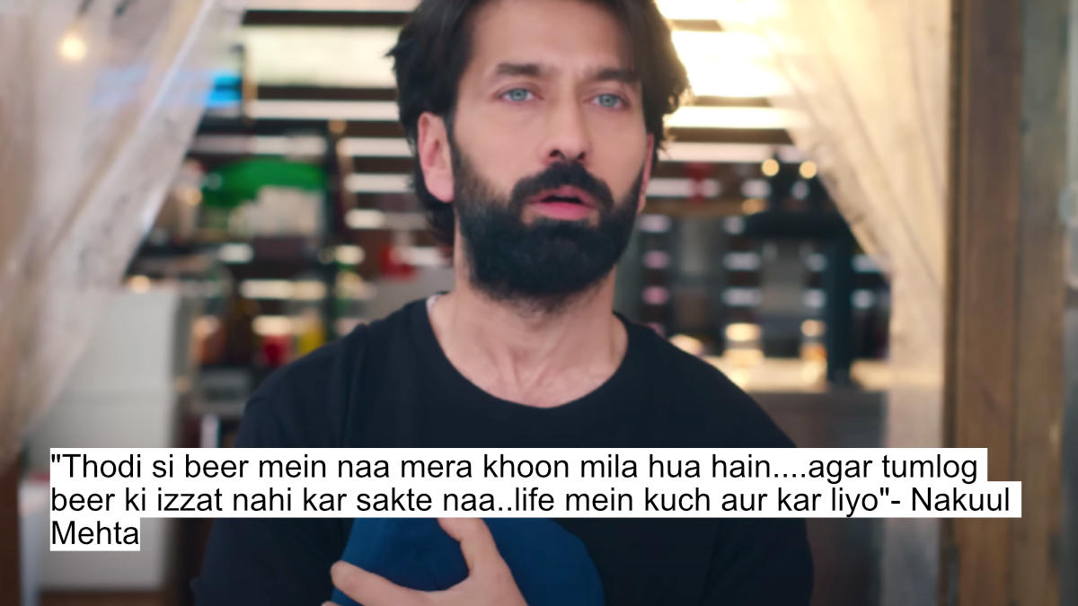 "thodi si beer mein naa mera khoon mila hua hain....agar tumlog beer ki izzat nahi kar sakte naa..life mein kuch aur kar liyo"- nakuul mehta