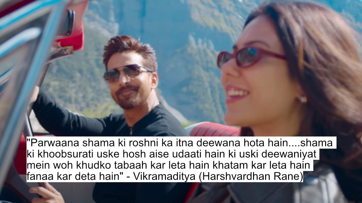 "parwaana shama ki roshni ka itna deewana hota hain....shama ki khoobsurati uske hosh aise udaati hain ki uski deewaniyat mein woh khudko tabaah kar leta hain khatam kar leta hain fanaa kar deta hain" - vikramaditya (harshvardhan rane)