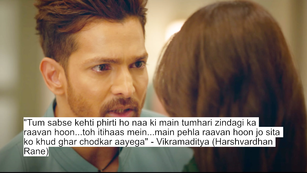 "tum sabse kehti phirti ho naa ki main tumhari zindagi ka raavan hoon...toh itihaas mein...main pehla raavan hoon jo sita ko khud ghar chodkar aayega" - vikramaditya (harshvardhan rane)