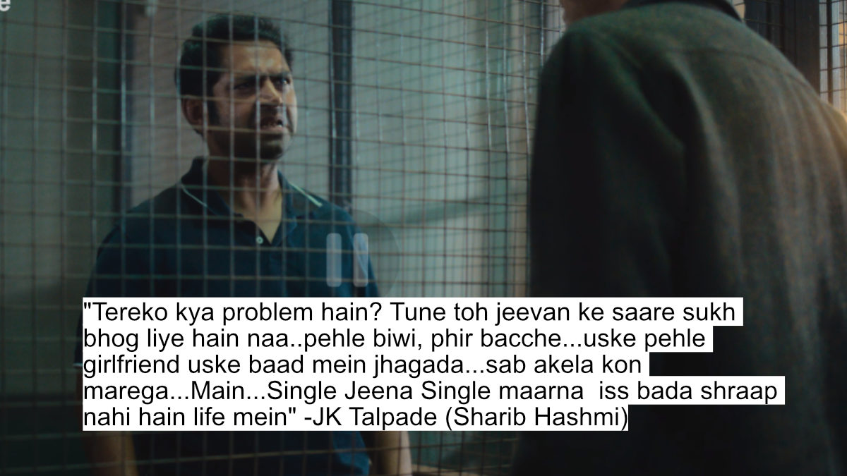 "tereko kya problem hain? tune toh jeevan ke saare sukh bhog liye hain naa..pehle biwi, phir bacche...uske pehle girlfriend uske baad mein jhagada...sab akela kon marega...main...single jeena single maarna  iss bada shraap nahi hain life mein" -jk talpade (sharib hashmi)