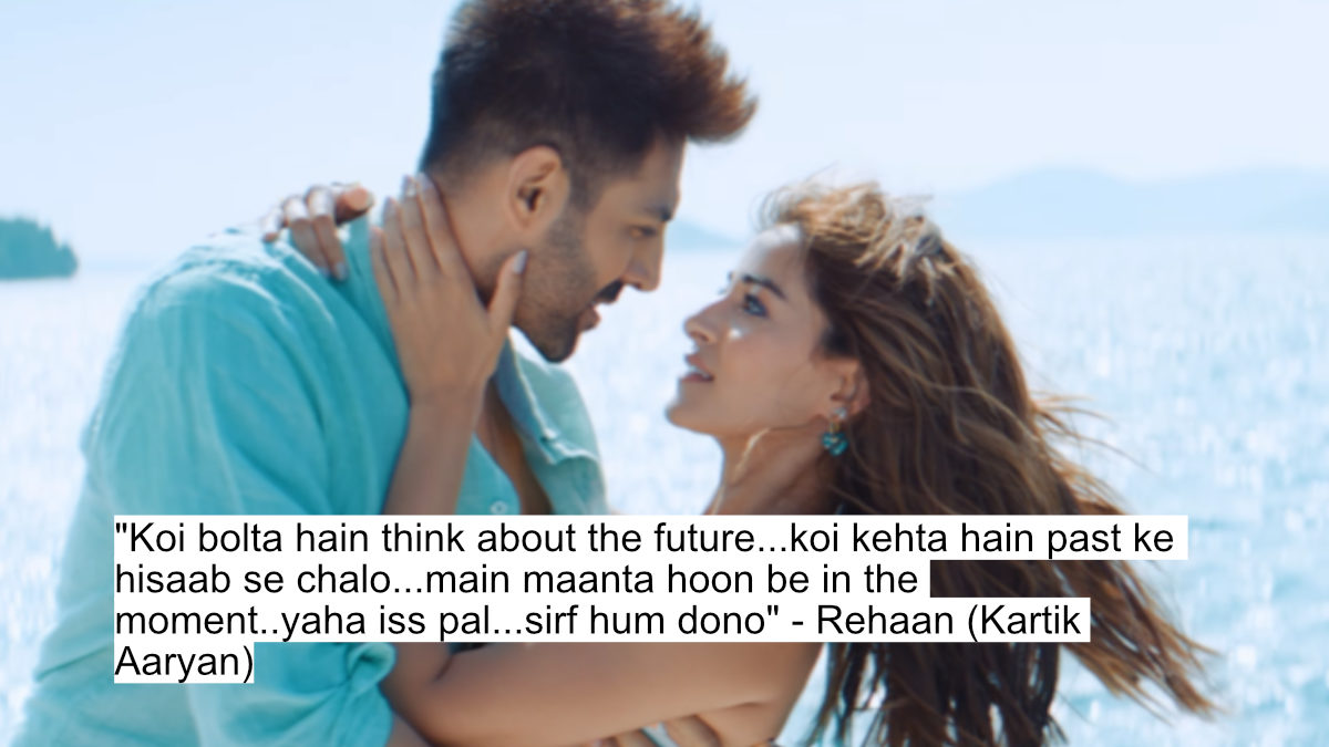 "koi bolta hain think about the future...koi kehta hain past ke hisaab se chalo...main maanta hoon be in the moment..yaha iss pal...sirf hum dono" - rehaan (kartik aaryan)