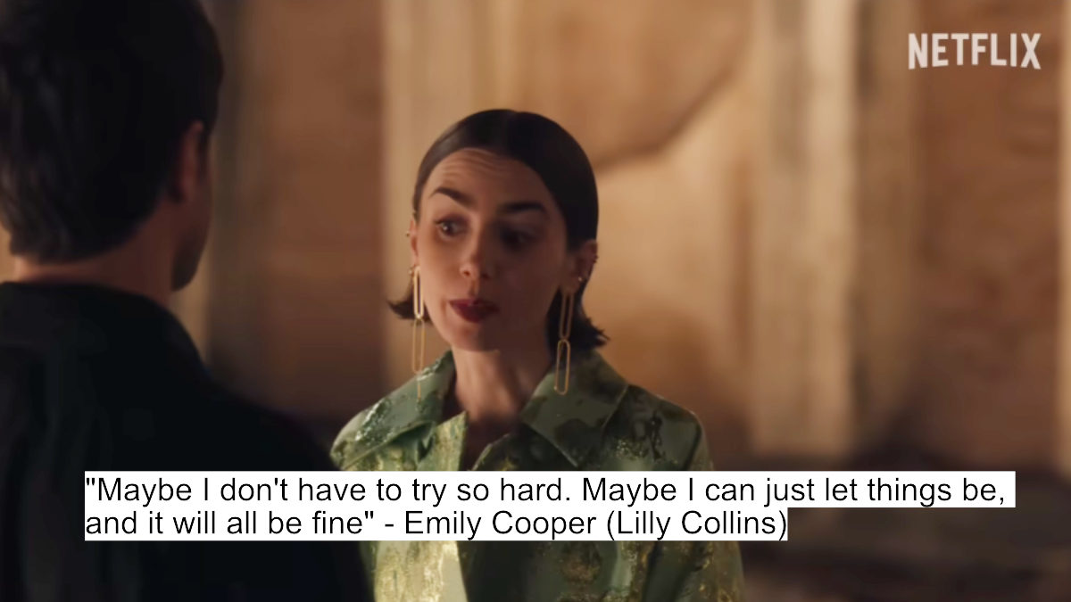 "maybe i don't have to try so hard. maybe i can just let things be, and it will all be fine" - emily cooper (lilly collins)