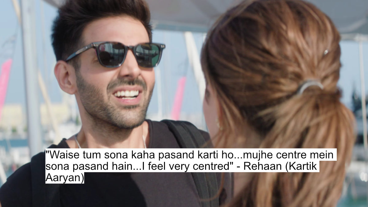 "waise tum sona kaha pasand karti ho...mujhe centre mein sona pasand hain...i feel very centred" - rehaan (kartik aaryan)